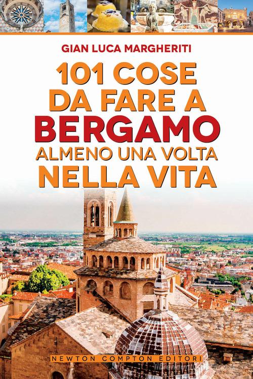 101 cose da fare a Bergamo almeno una volta nella vita di Gian Luca Margheriti edito da Newton Compton Editori