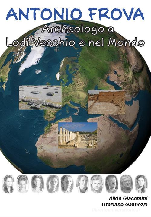 Antonio Frova archeologo a Lodi Vecchio e nel mondo di Alida Giacomini, Graziano Galmozzi edito da Primula