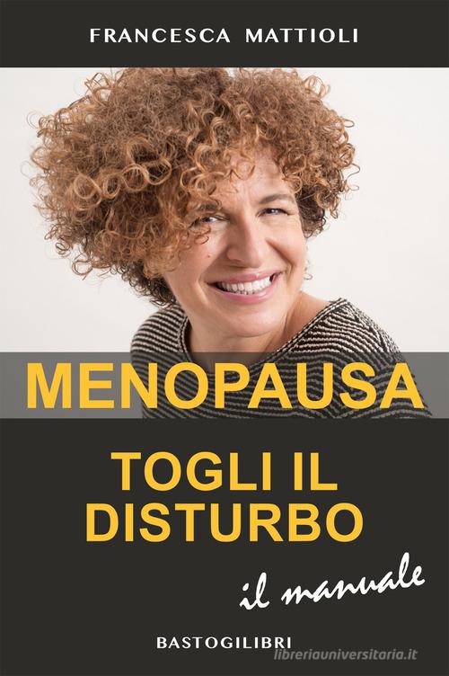 Menopausa togli il disturbo. Il manuale di Francesca Mattioli edito da BastogiLibri