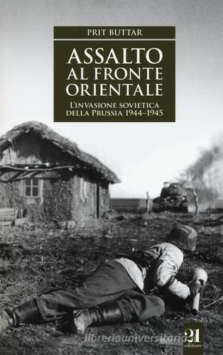 Assalto al fronte orientale. L'invasione sovietica della Prussia 1944-1945 di Prit Buttar edito da 21 Editore