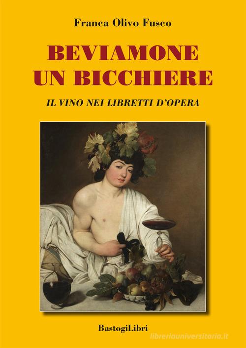 Beviamone un bicchiere. Il vino nei libretti d'opera di Franca Olivo Fusco edito da BastogiLibri