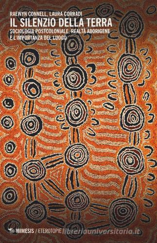 Il silenzio della terra. Sociologia postcoloniale, realtà aborigene e l'importanza del luogo di Raewyn Connell, Laura Corradi edito da Mimesis