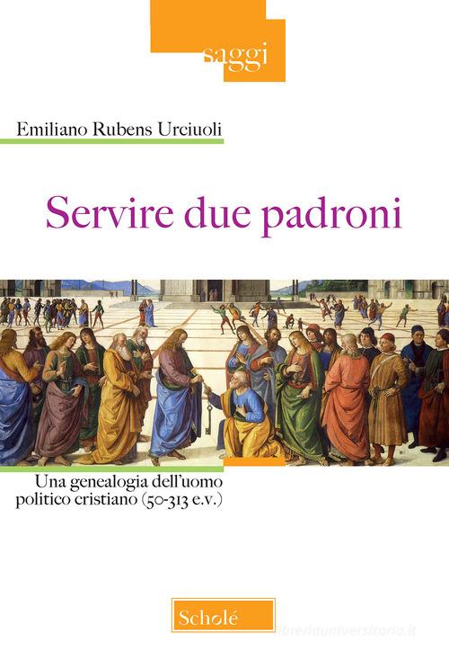 Servire due padroni. Una genealogia dell'uomo politico cristiano (50-313 e.v.) di Emiliano Rubens Urciuoli edito da Scholé