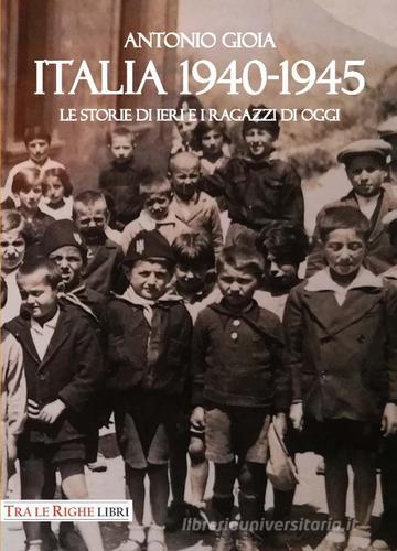 Italia 1940-1945. Le storie di ieri e i ragazzi di oggi di Antonio Gioia edito da Tra le righe libri