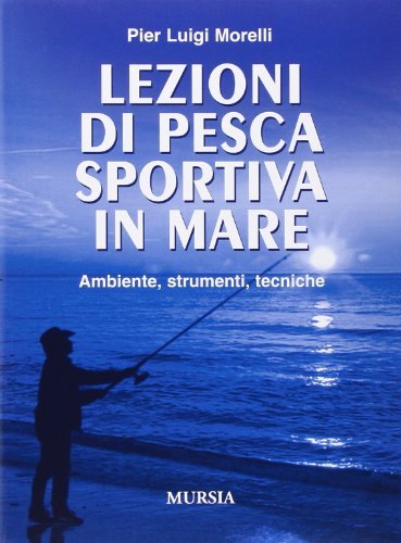 Lezioni di pesca sportiva in mare. Ambiente, strumenti, tecniche di Pier Luigi Morelli edito da Ugo Mursia Editore