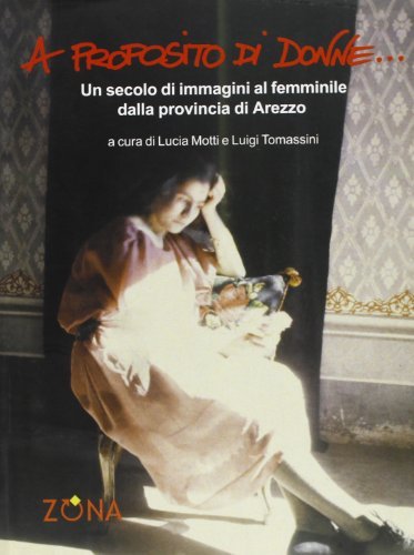 A proposito di donne. Un secolo di immagini al femminile dalla provincia di Arezzo. Ediz. illustrata edito da Zona