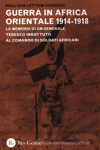 La guerra in Africa Orientale 1914-1918. Le memorie di un generale tedesco imbattuto al comando di soldati africani di Paul von Lettow Vorbeck edito da Res Gestae