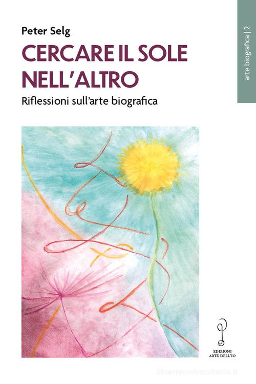 Cercare il Sole nell'altro. Riflessioni sull'arte biografica di Peter Selg edito da Arte dell'Io