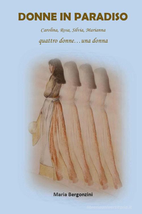 Donne in paradiso. Carolina, Rosa, Silvia, Marianna. Quattro donne... una donna di Maria Bergonzini edito da Youcanprint
