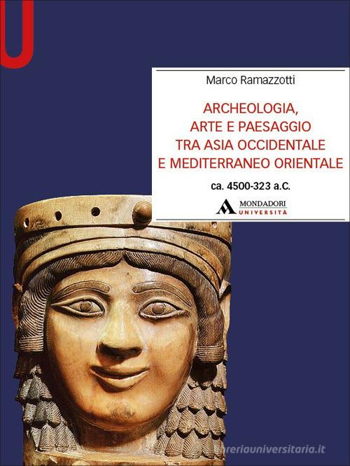 Archeologia, arte e paesaggio tra Asia occidentale e Mediterraneo orientale (ca. 4500-323 a.C.) di Marco Ramazzotti edito da Mondadori Università