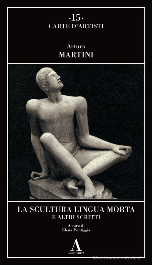 La scultura lingua morta e altri scritti di Arturo Martini edito da Abscondita