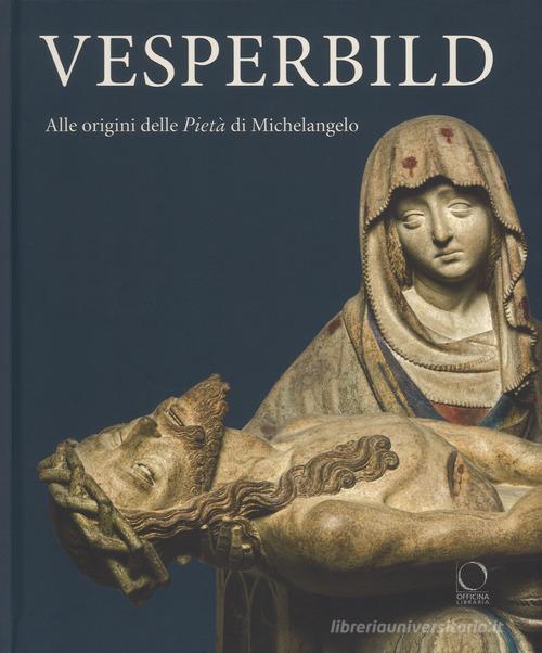 Vesperbild. Alle origini della Pietà di Michelangelo. Catalogo della mostra (Milano, 13 ottobre 2018-13 gennaio 2019). Ediz. a colori edito da Officina Libraria