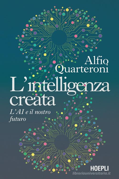 L'intelligenza creata. L'AI e il nostro futuro di Alfio Quarteroni edito da Hoepli
