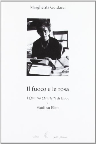 Il fuoco e la rosa. I «Quattro quartetti» di Eliot. Studi su Eliot di Margherita Guidacci edito da Petite Plaisance