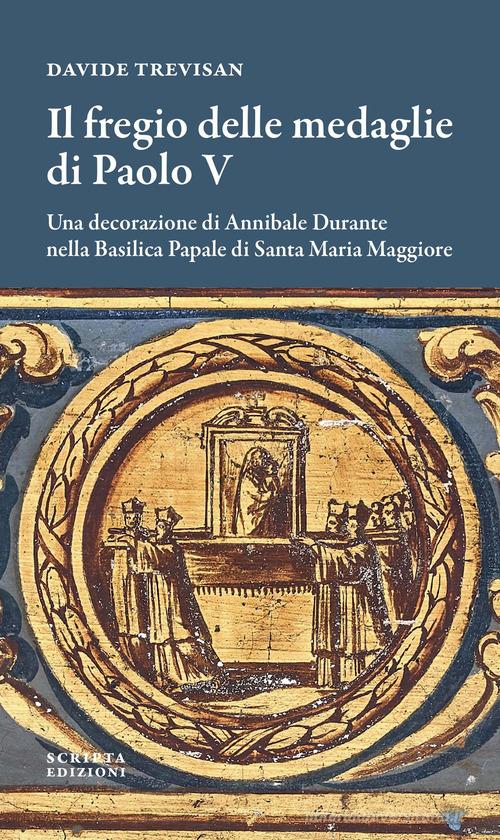 Il fregio delle medaglie di Paolo V. Una decorazione di Annibale Durante nella Basilica Papale di Santa Maria Maggiore di Davide Trevisan edito da Scripta
