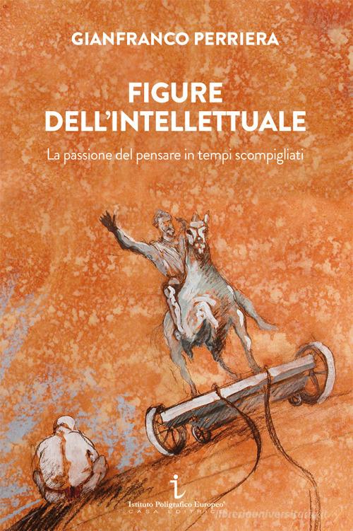 Figure dell'intellettuale. La passione del pensare in tempi scompigliati di Gianfranco Perriera edito da Istituto Poligrafico Europeo