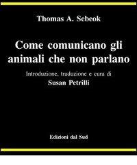Come comunicano gli animali che non parlano di Thomas A. Sebeok edito da Edizioni Dal Sud