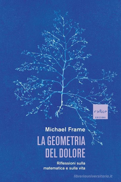 La geometria del dolore. Riflessioni sulla matematica e sulla vita di Michael Frame edito da Codice
