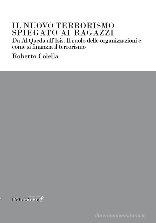 Il nuovo terrorismo spiegato ai ragazzi. Da Al Qaeda all'Isis. Il ruolo delle organizzazioni e come si finanzia il terrorismo di Roberto Colella edito da Edizioni IlViandante