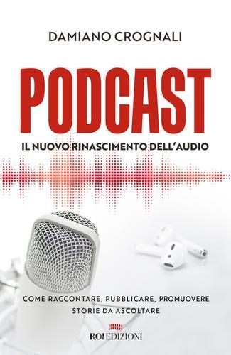 Podcast. Il nuovo Rinascimento dell'audio. Come raccontare, pubblicare, promuovere storie da ascoltare di Damiano Crognali edito da ROI edizioni