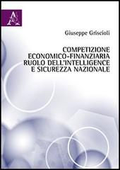 Competizione economico-finanziaria, ruolo dell'intelligence e sicurezza nazionale di Giuseppe Griscioli edito da Aracne