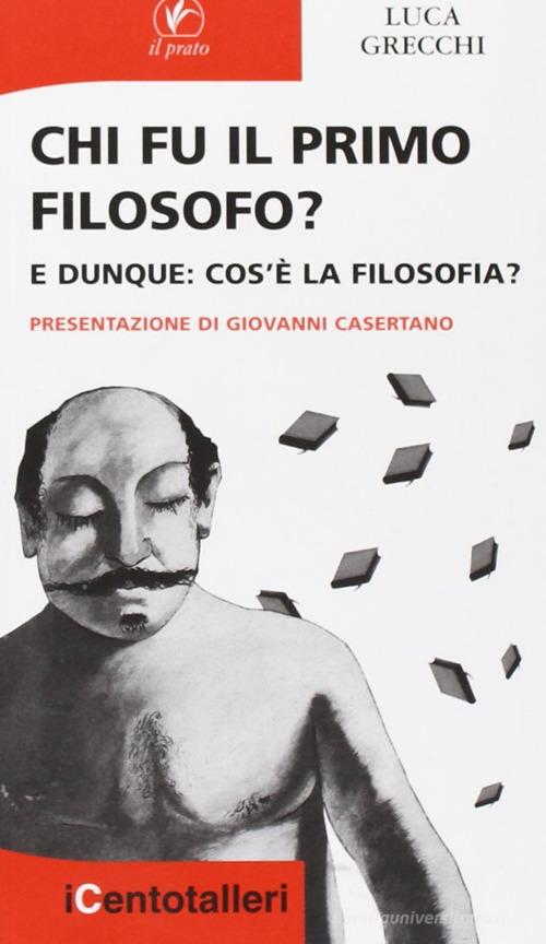 Chi fu il primo filosofo? E dunque: cos'è la filosofia? di Luca Grecchi edito da Il Prato