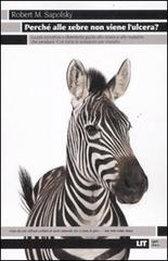 Perché alle zebre non viene l'ulcera? La più istruttiva e divertente guida allo stress e alle malattie che produce. Con tutte le soluzioni per vincerlo di Robert M. Sapolsky edito da LIT Edizioni