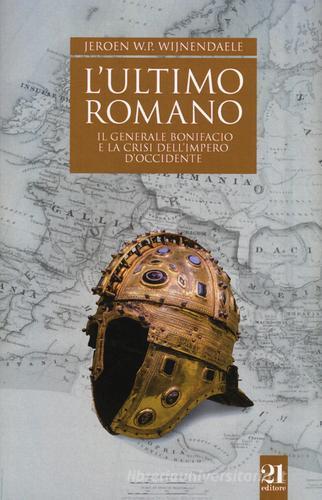 L' ultimo romano. Il generale Bonifacio e la crisi dell'impero d'Occidente di Jeroen W.P. Wijnendaele edito da 21 Editore