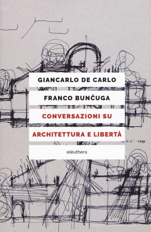 Conversazioni su architettura e libertà. Nuova ediz. di Giancarlo De Carlo, Franco Buncuga edito da Elèuthera
