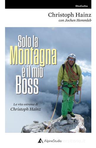 Solo la montagna è il mio boss. La vita estrema di Christoph Hainz di Christoph Hainz, Jochen Hemmleb edito da Alpine Studio