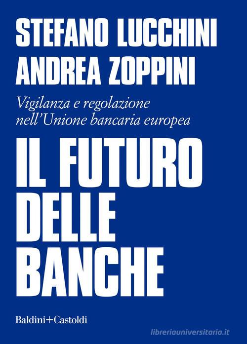 Il futuro delle banche. Vigilanza e regolazione nell'Unione bancaria europea di Stefano Lucchini, Andrea Zoppini edito da Baldini + Castoldi