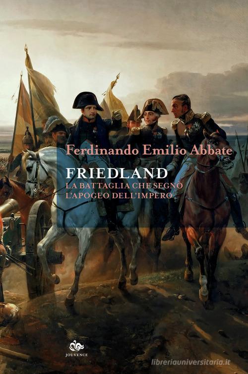 Friedland. La battaglia che segnò l'apogeo dell'impero di Ferdinando Emilio Abbate edito da Editoriale Jouvence