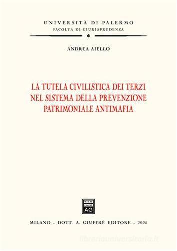 La tutela civilistica dei terzi nel sistema della prevenzione patrimoniale antimafia di Andrea Aiello edito da Giuffrè