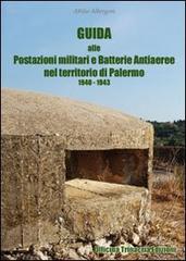 Guida alle postazioni militari e batterie anti aeree nel territorio di Palermo (1940-1943) di Attilio Albergoni edito da Officina Trinacria