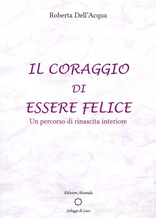 Il coraggio di essere felice. Un percorso di rinascita interiore di Roberta Dell'Acqua edito da Alvorada