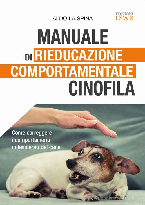 Manuale di rieducazione comportamentale cinofila. Come correggere i comportamenti indesiderati del cane di Aldo La Spina edito da Edizioni LSWR
