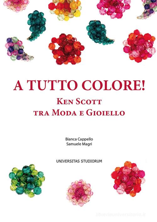 A tutto colore! Ken Scott tra moda e gioiello. Ediz. italiana e inglese di Bianca Cappello, Samuele Magri edito da Universitas Studiorum