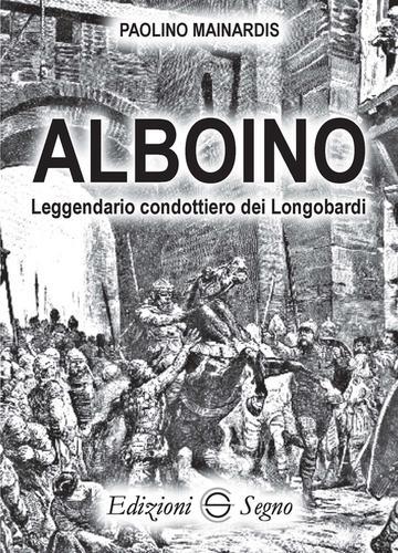 Alboino. Leggendario condottiero dei Longobardi di Paolino Mainardis edito da Edizioni Segno