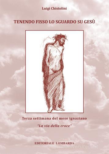 Tenendo fisso lo sguardo su Gesù. Terza settimana del mese Ignaziano «La via della croce» vol.3 di Luigi Chistolini edito da Editoriale Lombarda