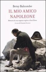 Il mio amico Napoleone. Memorie di una ragazza inglese a Sant'Elena di Betsy Balcombe edito da Mondadori