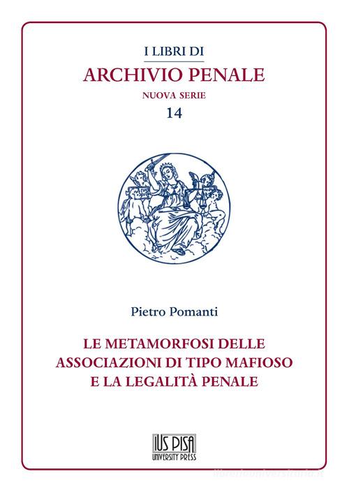 Le metamorfosi delle associazioni di tipo mafioso e la legalità penale di Pietro Pomanti edito da IUS Pisa University Press