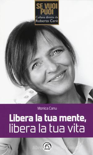 Libera la tua mente, libera la tua vita di Monica Canu edito da Mind Edizioni