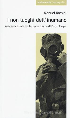 I non luoghi dell'inumano. Maschera e catastrofe: sulle tracce di Ernsst Jünger di Manuel Rossini edito da Ombre Corte