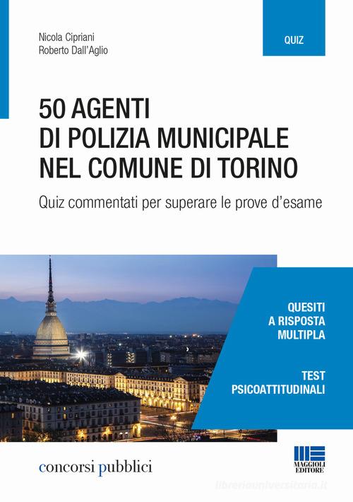 50 agenti di polizia municipale nel Comune di Torino. Quiz commentati per superare le prove d'esame di Nicola Cipriani, Roberto Dall'Aglio edito da Maggioli Editore