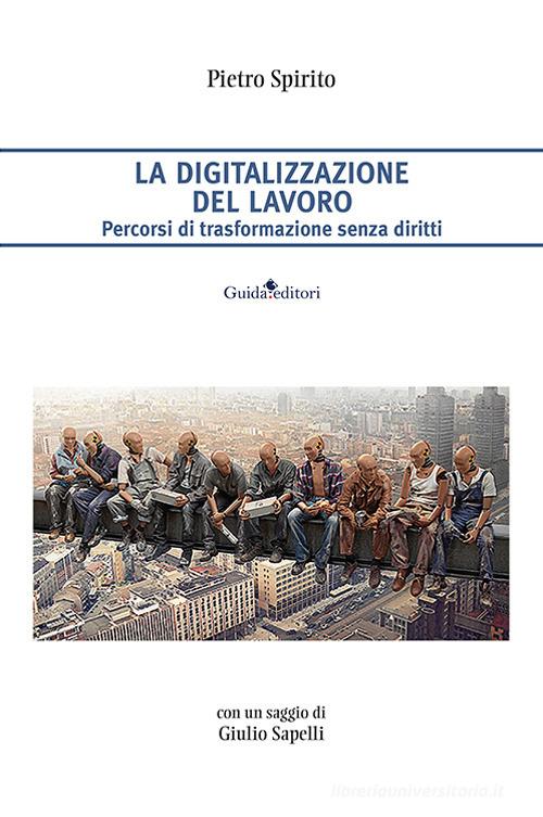 La digitalizzazione del lavoro. Percorsi di trasformazione senza diritti di Pietro Spirito edito da Guida