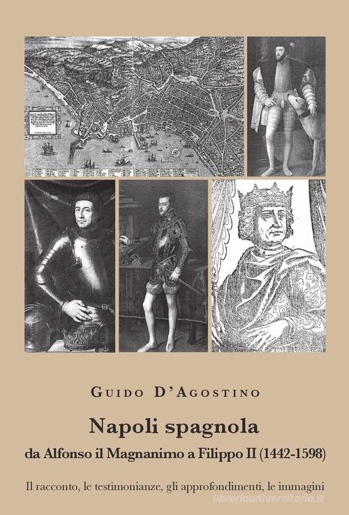 Napoli spagnola. Da Alfonso il Magnanimo a Filippo II (1442-1598). Il racconto, le testimonianze, gli approfondimenti, le immagini di Guido D'Agostino edito da La valle del tempo