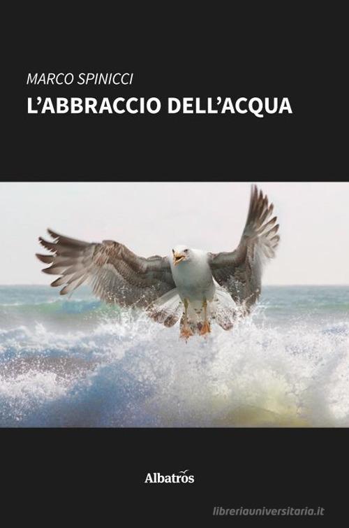 L' abbraccio dell'acqua di Marco Spinicci edito da Gruppo Albatros Il Filo