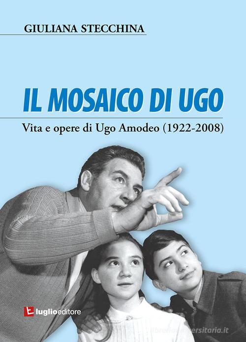 Il mosaico di Ugo. Vita e opere di Ugo Amodeo (1922-2008) di Giuliana Stecchina edito da Luglio (Trieste)