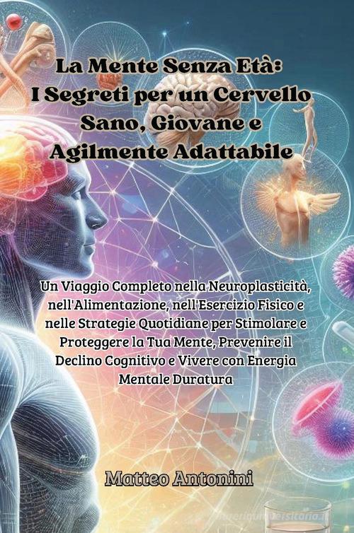 La mente senza età: i segreti per un cervello sano, giovane e agilmente adattabile di Matteo Antonini edito da Youcanprint