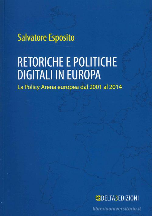 Retoriche e politiche digitali in Europa. La Policy Arena europea dal 2001 al 2014 di Salvatore Esposito edito da Delta 3